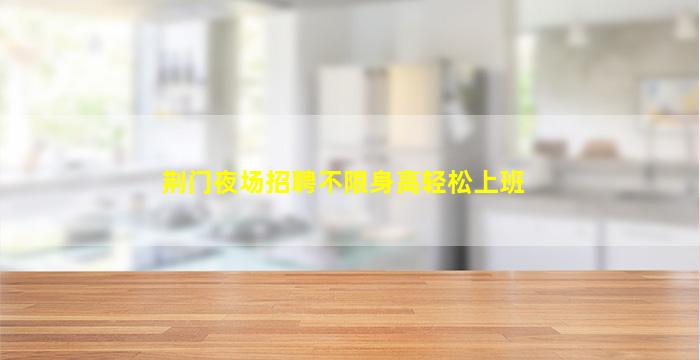 荆门夜场招聘不限身高轻松上班